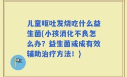 儿童呕吐发烧吃什么益生菌(小孩消化不良怎么办？益生菌或成有效辅助治疗方法！)