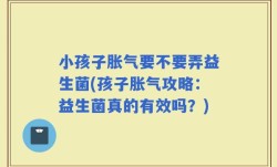 小孩子胀气要不要弄益生菌(孩子胀气攻略：益生菌真的有效吗？)