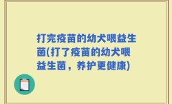 打完疫苗的幼犬喂益生菌(打了疫苗的幼犬喂益生菌，养护更健康)