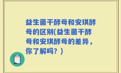 益生菌干酵母和安琪酵母的区别(益生菌干酵母和安琪酵母的差异，你了解吗？)