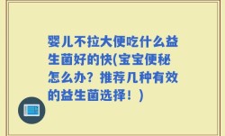 婴儿不拉大便吃什么益生菌好的快(宝宝便秘怎么办？推荐几种有效的益生菌选择！)