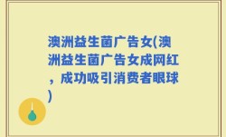 澳洲益生菌广告女(澳洲益生菌广告女成网红，成功吸引消费者眼球)
