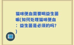 猫咪便血需要喝益生菌嘛(如何处理猫咪便血：益生菌是必须的吗？)