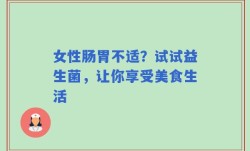 女性肠胃不适？试试益生菌，让你享受美食生活