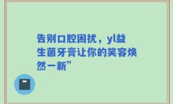 告别口腔困扰，yl益生菌牙膏让你的笑容焕然一新”