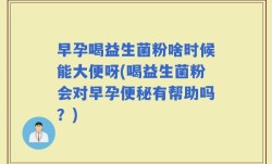 早孕喝益生菌粉啥时候能大便呀(喝益生菌粉会对早孕便秘有帮助吗？)