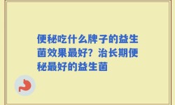 便秘吃什么牌子的益生菌效果最好？治长期便秘最好的益生菌