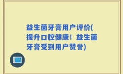 益生菌牙膏用户评价(提升口腔健康！益生菌牙膏受到用户赞誉)