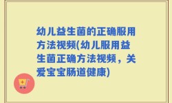 幼儿益生菌的正确服用方法视频(幼儿服用益生菌正确方法视频，关爱宝宝肠道健康)