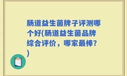 肠道益生菌牌子评测哪个好(肠道益生菌品牌综合评价，哪家最棒？)