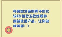 韩国益生菌的牌子的比较好(推荐五款优质韩国益生菌产品，让你健康美丽！)