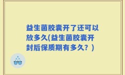 益生菌胶囊开了还可以放多久(益生菌胶囊开封后保质期有多久？)