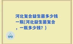河北复合益生菌多少钱一瓶(河北益生菌复合，一瓶多少钱？)