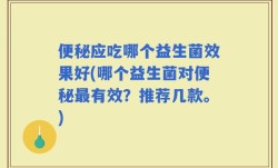 便秘应吃哪个益生菌效果好(哪个益生菌对便秘最有效？推荐几款。)