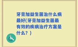 牙膏加益生菌治什么病最好(牙膏加益生菌最有效的疾病治疗方案是什么？)