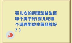 婴儿吃的调理型益生菌哪个牌子好(婴儿吃哪个调理型益生菌品牌好？)