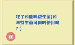 吃了药能喝益生菌(药与益生菌可同时使用吗？)