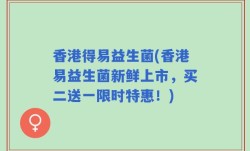 香港得易益生菌(香港易益生菌新鲜上市，买二送一限时特惠！)