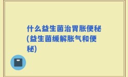 什么益生菌治胃胀便秘(益生菌缓解胀气和便秘)