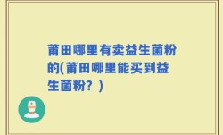莆田哪里有卖益生菌粉的(莆田哪里能买到益生菌粉？)