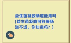 益生菌凝胶肠道能用吗(益生菌凝胶可舒缓肠道不适，你知道吗？)