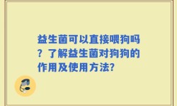 益生菌可以直接喂狗吗？了解益生菌对狗狗的作用及使用方法？