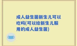 成人益生菌新生儿可以吃吗(可以给新生儿服用的成人益生菌)