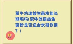 蒙牛悠瑞益生菌粉能长期喝吗(蒙牛悠瑞益生菌粉是否适合长期饮用？)