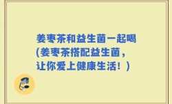 姜枣茶和益生菌一起喝(姜枣茶搭配益生菌，让你爱上健康生活！)