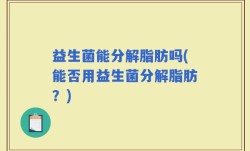 益生菌能分解脂肪吗(能否用益生菌分解脂肪？)