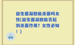 益生菌凝胶能杀菌吗女性(益生菌凝胶能否起到杀菌作用？女性必知！)