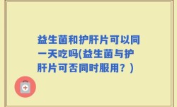 益生菌和护肝片可以同一天吃吗(益生菌与护肝片可否同时服用？)