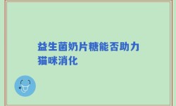 益生菌奶片糖能否助力猫咪消化