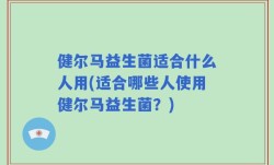 健尔马益生菌适合什么人用(适合哪些人使用健尔马益生菌？)