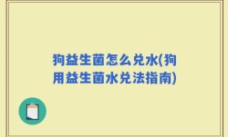 狗益生菌怎么兑水(狗用益生菌水兑法指南)