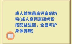 成人益生菌高钙富硒奶粉(成人高钙富硒奶粉搭配益生菌，全面呵护身体健康)