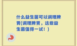 什么益生菌可以调理脾胃(调理脾胃，这些益生菌值得一试！)