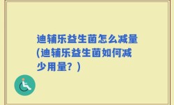迪辅乐益生菌怎么减量(迪辅乐益生菌如何减少用量？)