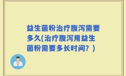 益生菌粉治疗腹泻需要多久(治疗腹泻用益生菌粉需要多长时间？)