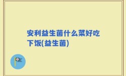 安利益生菌什么菜好吃下饭(益生菌)