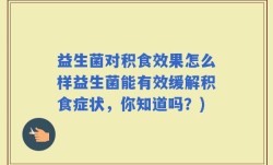 益生菌对积食效果怎么样益生菌能有效缓解积食症状，你知道吗？)