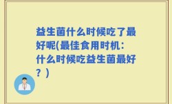 益生菌什么时候吃了最好呢(最佳食用时机：什么时候吃益生菌最好？)