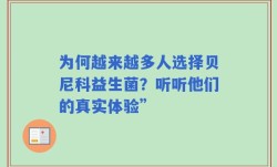 为何越来越多人选择贝尼科益生菌？听听他们的真实体验”