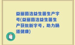 益丽茵洁益生菌生产字号(益丽茵洁益生菌生产获批新字号，助力肠道健康)