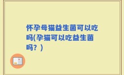 怀孕母猫益生菌可以吃吗(孕猫可以吃益生菌吗？)