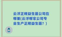 云浮正规益生菌公司在哪里(云浮哪家公司专业生产正规益生菌？)