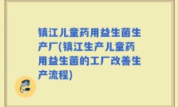 镇江儿童药用益生菌生产厂(镇江生产儿童药用益生菌的工厂改善生产流程)
