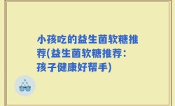 小孩吃的益生菌软糖推荐(益生菌软糖推荐：孩子健康好帮手)