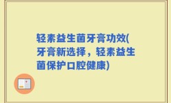 轻素益生菌牙膏功效(牙膏新选择，轻素益生菌保护口腔健康)