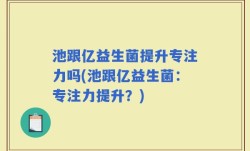 池跟亿益生菌提升专注力吗(池跟亿益生菌：专注力提升？)